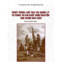 Sách - Hoạt động chế tạo và quản lý sử dụng vũ khí dưới triều Nguyễn giai đoạn 1802-1883 1