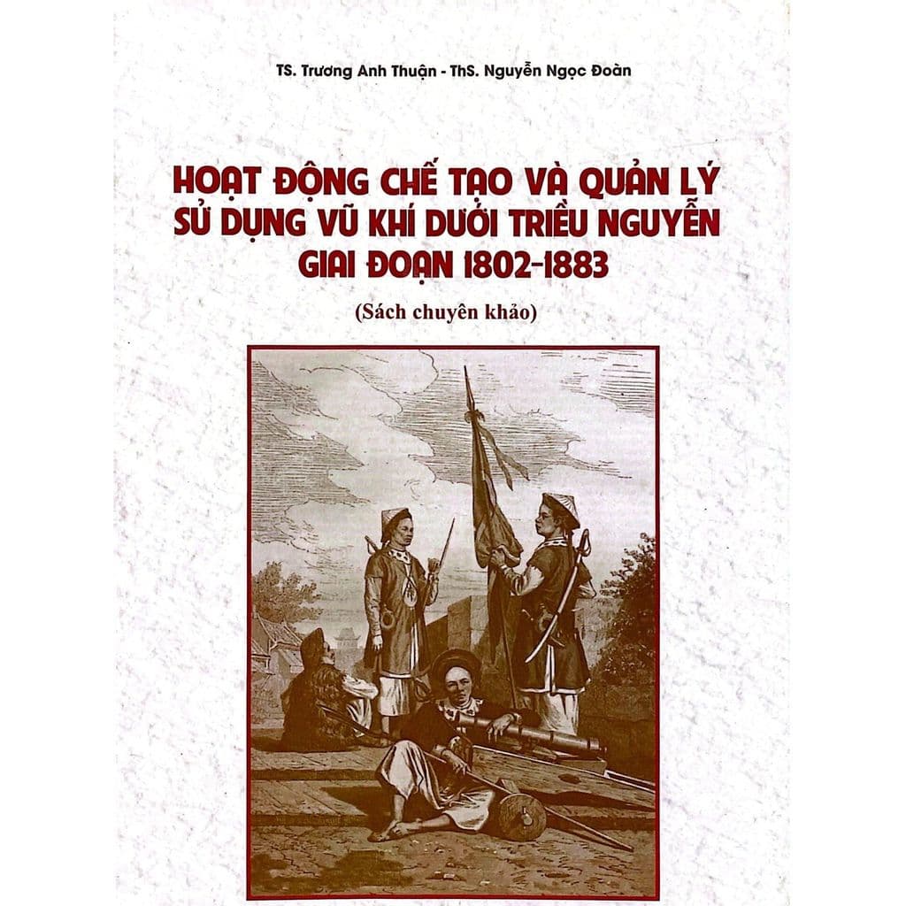 Sách - Hoạt động chế tạo và quản lý sử dụng vũ khí dưới triều Nguyễn giai đoạn 1802-1883